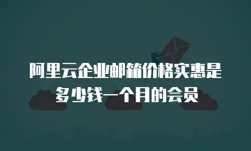 阿里云企业邮箱价格实惠是多少钱一个月的会员