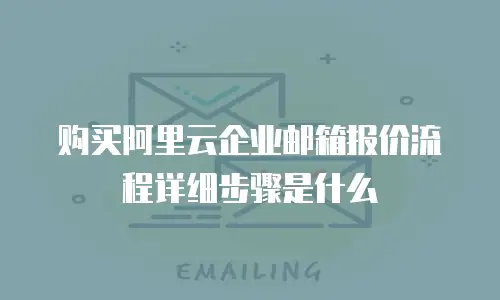 购买阿里云企业邮箱报价流程详细步骤是什么