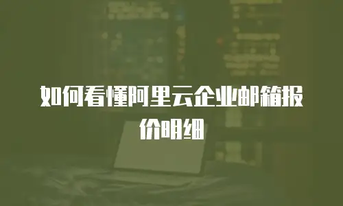 如何看懂阿里云企业邮箱报价明细
