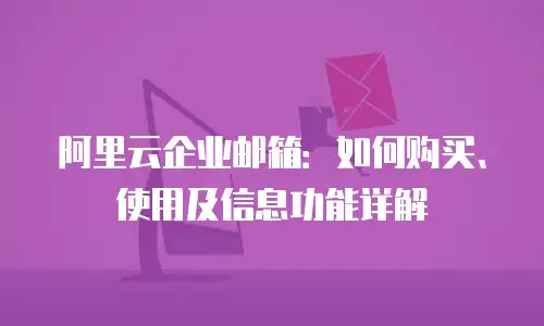 阿里云企业邮箱：如何购买、使用及信息功能详解