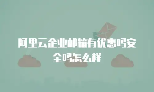 阿里云企业邮箱有优惠吗安全吗怎么样