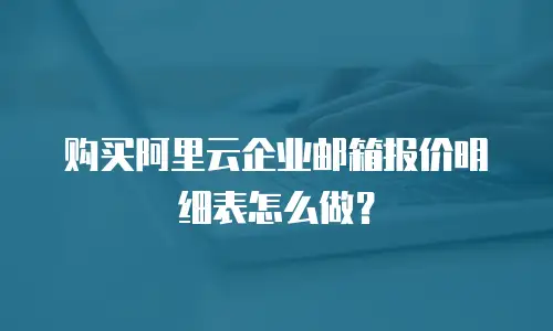 购买阿里云企业邮箱报价明细表怎么做？