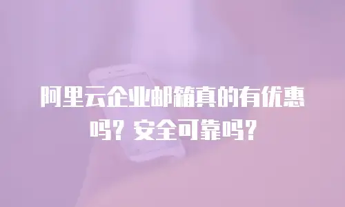 阿里云企业邮箱真的有优惠吗?安全可靠吗?