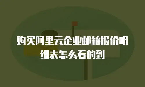 购买阿里云企业邮箱报价明细表怎么看的到