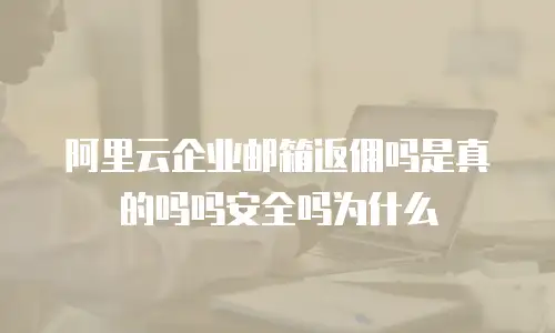 阿里云企业邮箱返佣吗是真的吗吗安全吗为什么