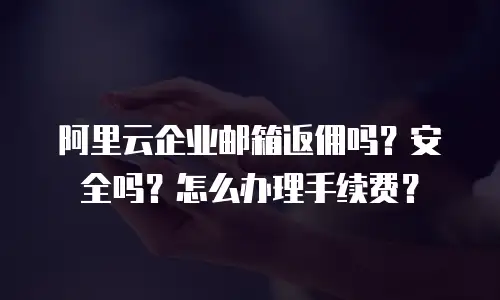 阿里云企业邮箱返佣吗？安全吗？怎么办理手续费？