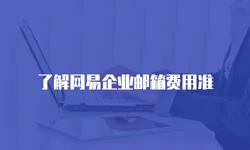 了解网易企业邮箱费用准