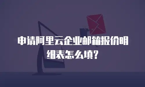 申请阿里云企业邮箱报价明细表怎么填?