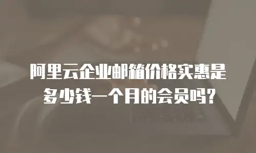 阿里云企业邮箱价格实惠是多少钱一个月的会员吗？