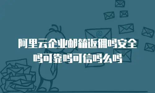 阿里云企业邮箱返佣吗安全吗可靠吗可信吗么吗