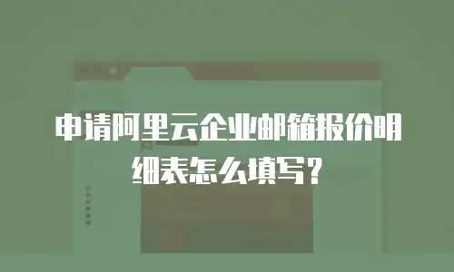 申请阿里云企业邮箱报价明细表怎么填写？