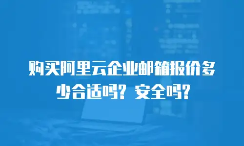 购买阿里云企业邮箱报价多少合适吗? 安全吗?