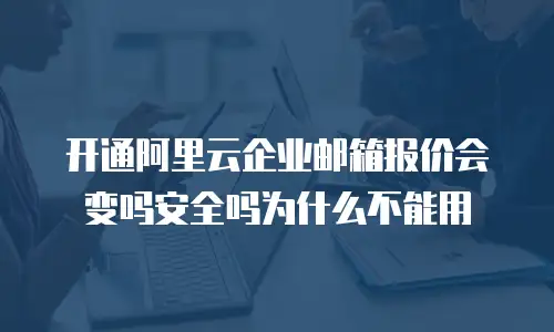 开通阿里云企业邮箱报价会变吗安全吗为什么不能用