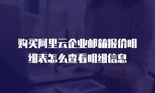购买阿里云企业邮箱报价明细表怎么查看明细信息