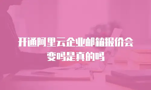 开通阿里云企业邮箱报价会变吗是真的吗