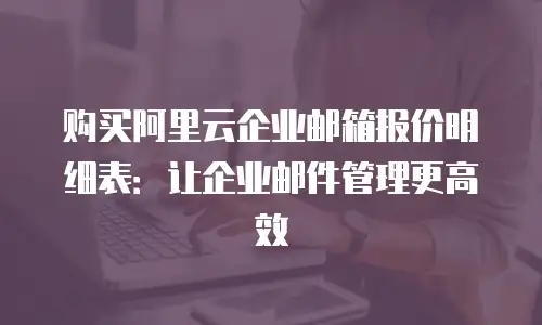 购买阿里云企业邮箱报价明细表:让企业邮件管理更高效