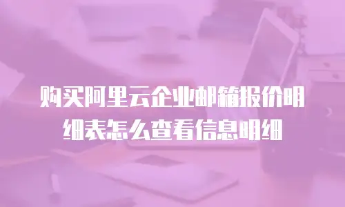 购买阿里云企业邮箱报价明细表怎么查看信息明细