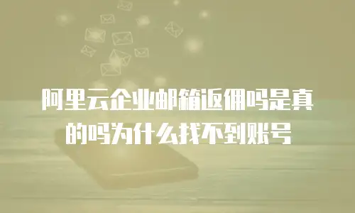 阿里云企业邮箱返佣吗是真的吗为什么找不到账号
