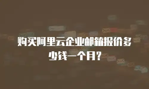 购买阿里云企业邮箱报价多少钱一个月？