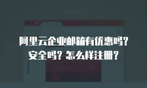 阿里云企业邮箱有优惠吗?安全吗?怎么样注册?