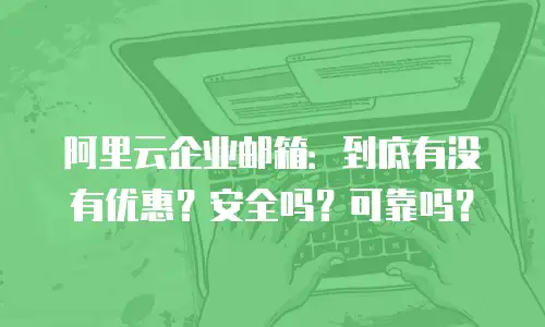 阿里云企业邮箱:到底有没有优惠?安全吗?可靠吗?