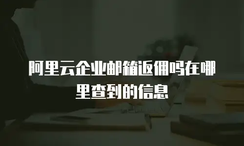 阿里云企业邮箱返佣吗在哪里查到的信息