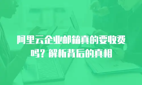 阿里云企业邮箱真的要收费吗？解析背后的真相