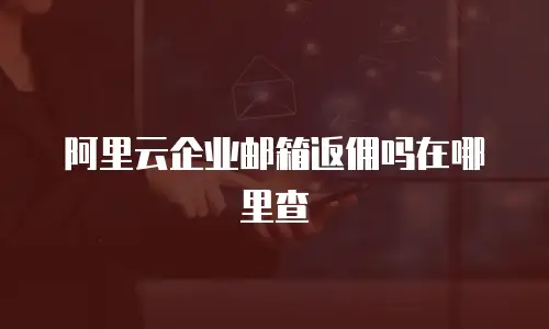阿里云企业邮箱返佣吗在哪里查