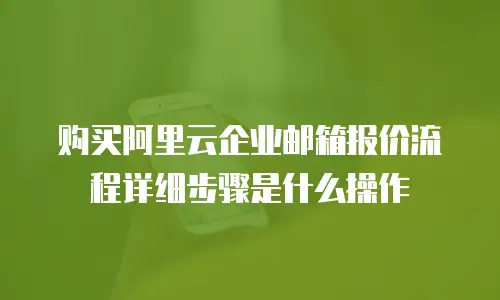 购买阿里云企业邮箱报价流程详细步骤是什么操作