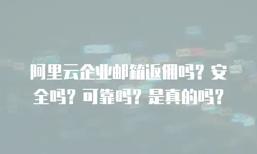 阿里云企业邮箱返佣吗？安全吗？可靠吗？是真的吗？
