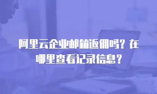 阿里云企业邮箱返佣吗？在哪里查看记录信息？