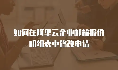 如何在阿里云企业邮箱报价明细表中修改申请