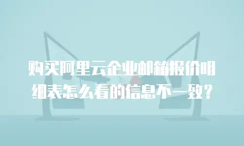 购买阿里云企业邮箱报价明细表怎么看的信息不一致？