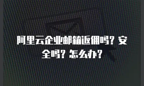 阿里云企业邮箱返佣吗？安全吗？怎么办？