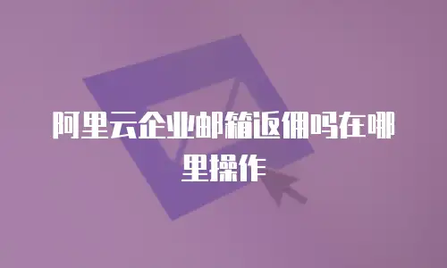 阿里云企业邮箱返佣吗在哪里操作