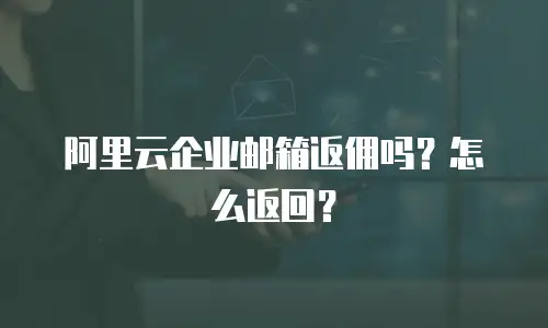 阿里云企业邮箱返佣吗？怎么返回？
