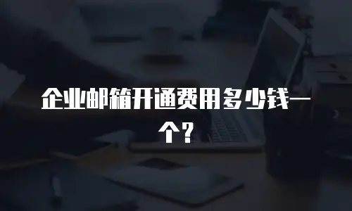 企业邮箱开通费用多少钱一个?
