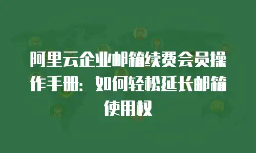 阿里云企业邮箱续费会员操作手册：如何轻松延长邮箱使用权