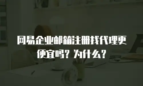 网易企业邮箱注册找代理更便宜吗？为什么？