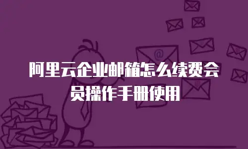阿里云企业邮箱怎么续费会员操作手册使用