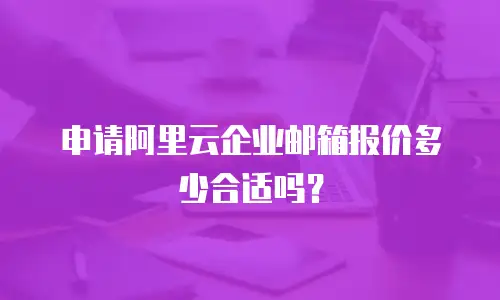 申请阿里云企业邮箱报价多少合适吗？