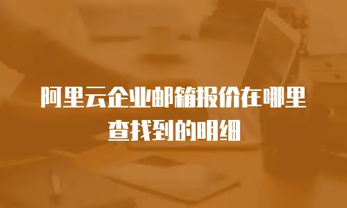 阿里云企业邮箱报价在哪里查找到的明细