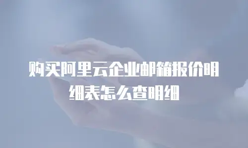 购买阿里云企业邮箱报价明细表怎么查明细