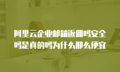 阿里云企业邮箱返佣吗安全吗是真的吗为什么那么便宜