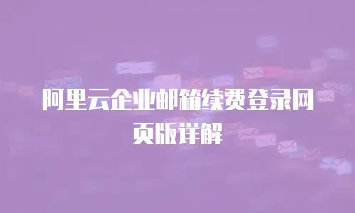 阿里云企业邮箱续费登录网页版详解