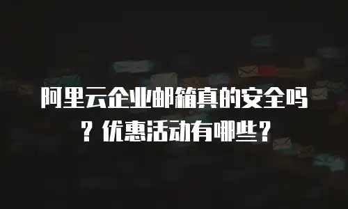 阿里云企业邮箱真的安全吗？优惠活动有哪些？