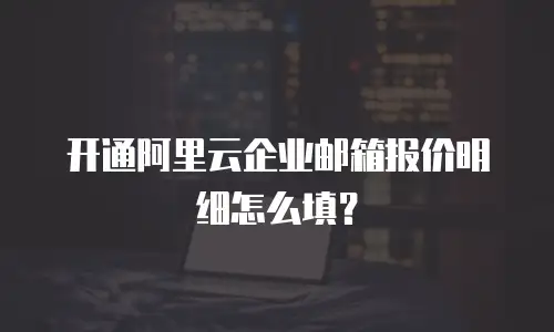 开通阿里云企业邮箱报价明细怎么填？
