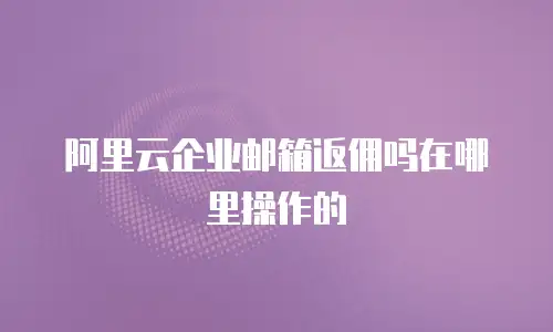 阿里云企业邮箱返佣吗在哪里操作的