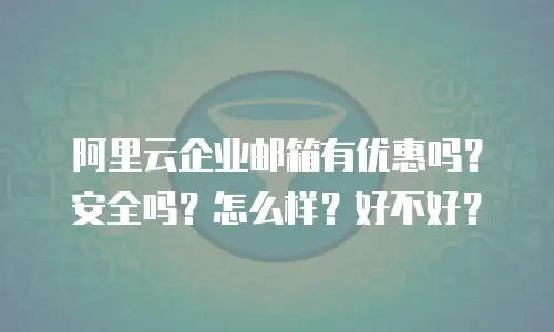 阿里云企业邮箱有优惠吗?安全吗?怎么样?好不好?