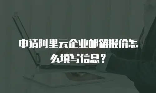 申请阿里云企业邮箱报价怎么填写信息？